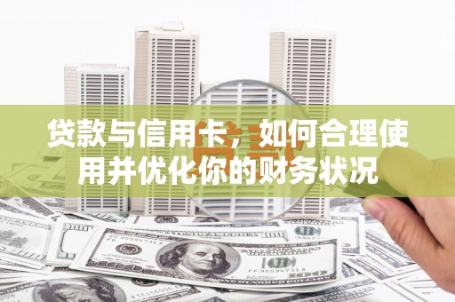 大冶贷款与信用卡，如何合理使用并优化你的财务状况