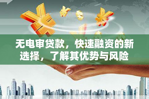 大冶无电审贷款，快速融资的新选择，了解其优势与风险