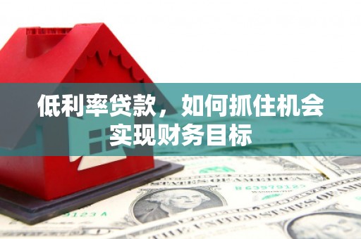大冶低利率贷款，如何抓住机会实现财务目标