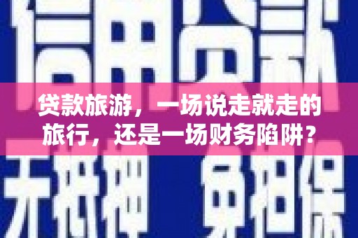 大冶贷款旅游，一场说走就走的旅行，还是一场财务陷阱？