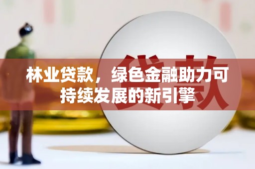 大冶林业贷款，绿色金融助力可持续发展的新引擎