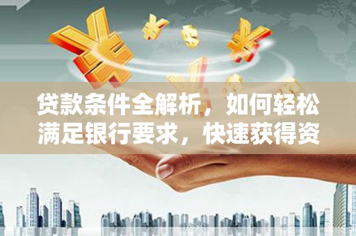 大冶贷款条件全解析，如何轻松满足银行要求，快速获得资金支持
