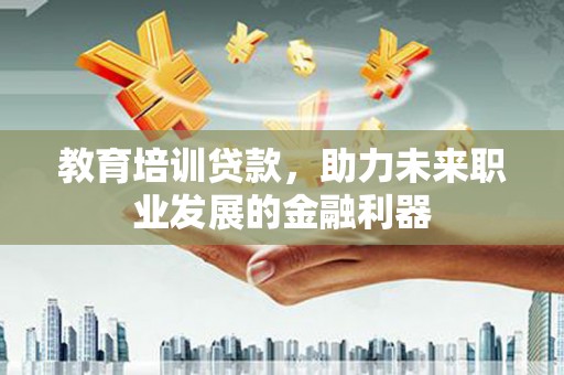 大冶教育培训贷款，助力未来职业发展的金融利器