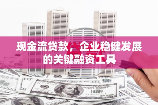 大冶现金流贷款，企业稳健发展的关键融资工具