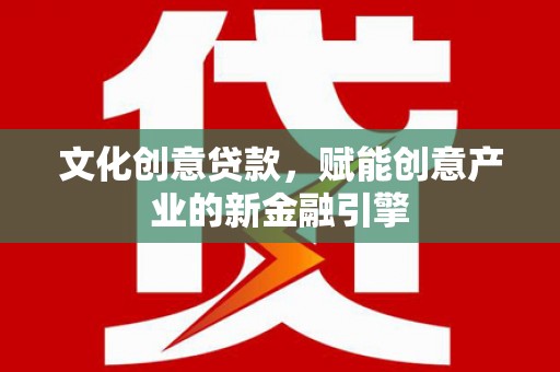大冶文化创意贷款，赋能创意产业的新金融引擎
