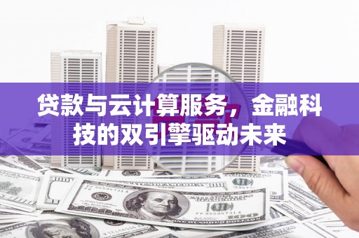 大冶贷款与云计算服务，金融科技的双引擎驱动未来