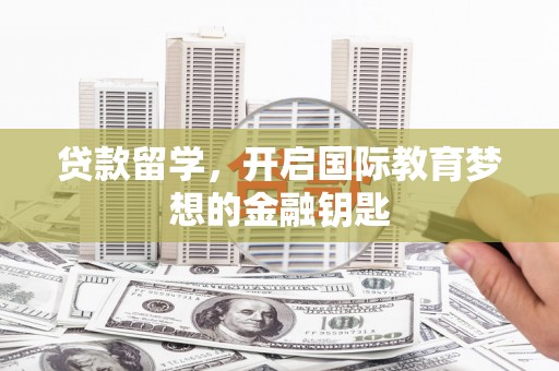大冶贷款留学，开启国际教育梦想的金融钥匙
