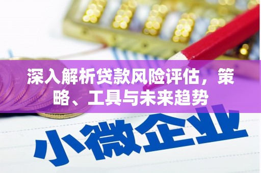 大冶深入解析贷款风险评估，策略、工具与未来趋势