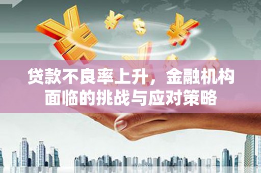 大冶贷款不良率上升，金融机构面临的挑战与应对策略