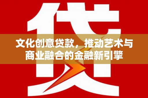 大冶文化创意贷款，推动艺术与商业融合的金融新引擎