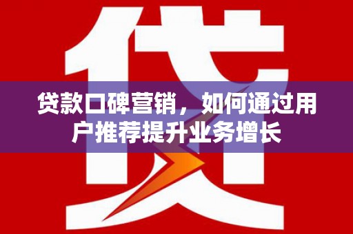 大冶贷款口碑营销，如何通过用户推荐提升业务增长