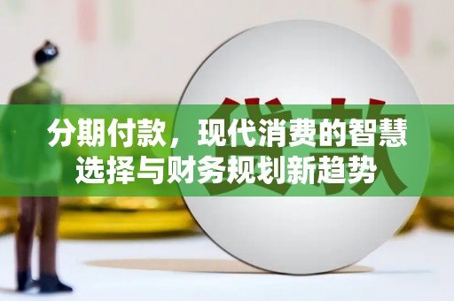 大冶分期付款，现代消费的智慧选择与财务规划新趋势