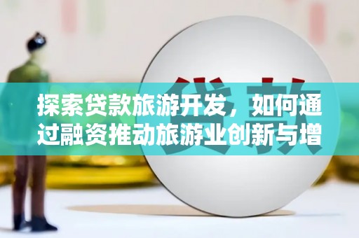 大冶探索贷款旅游开发，如何通过融资推动旅游业创新与增长