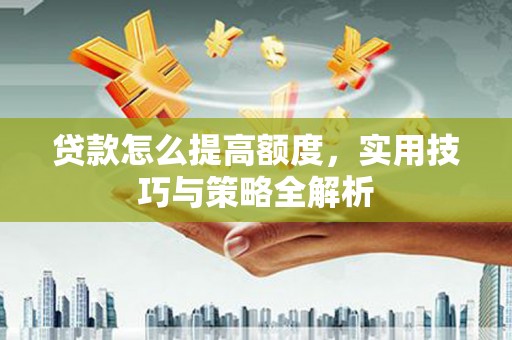 大冶贷款怎么提高额度，实用技巧与策略全解析