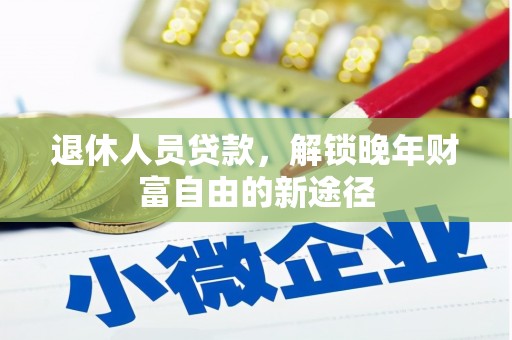 大冶退休人员贷款，解锁晚年财富自由的新途径