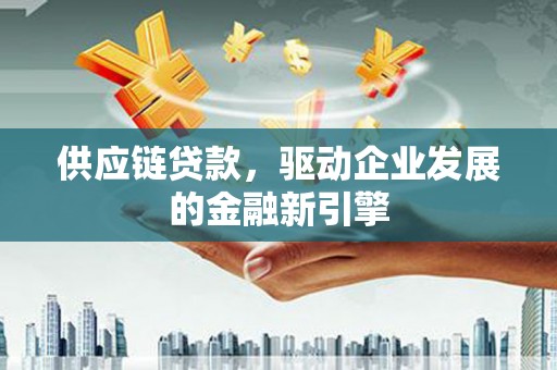 大冶供应链贷款，驱动企业发展的金融新引擎