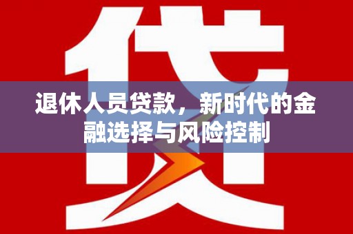 大冶退休人员贷款，新时代的金融选择与风险控制