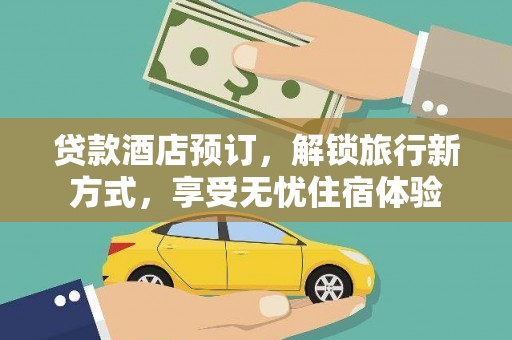 大冶贷款酒店预订，解锁旅行新方式，享受无忧住宿体验