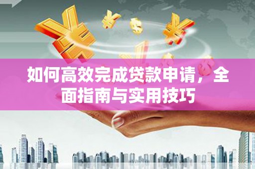 大冶如何高效完成贷款申请，全面指南与实用技巧