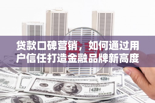 大冶贷款口碑营销，如何通过用户信任打造金融品牌新高度