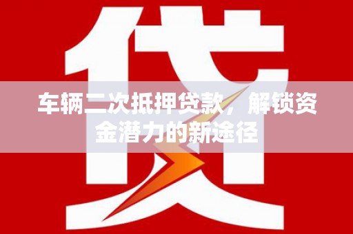 大冶车辆二次抵押贷款，解锁资金潜力的新途径