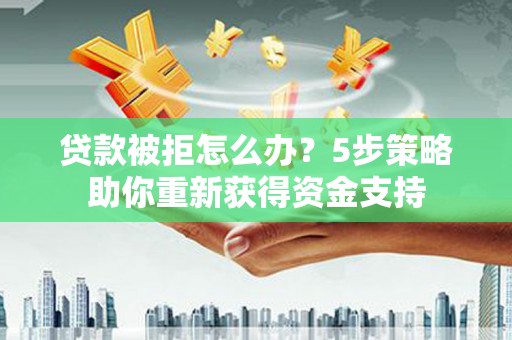 大冶贷款被拒怎么办？5步策略助你重新获得资金支持
