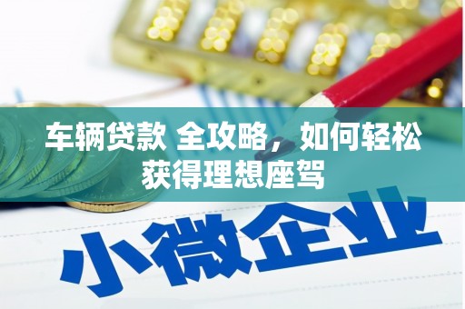 大冶车辆贷款 全攻略，如何轻松获得理想座驾