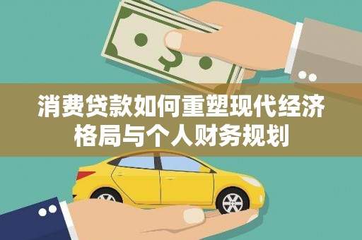 大冶消费贷款如何重塑现代经济格局与个人财务规划