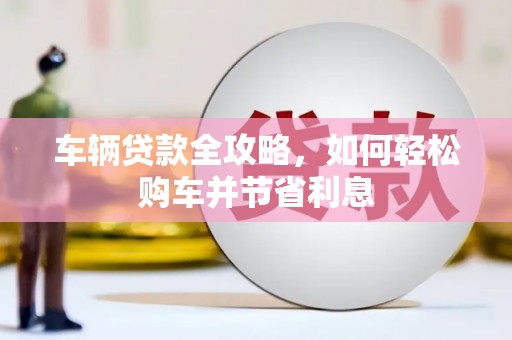 大冶车辆贷款全攻略，如何轻松购车并节省利息
