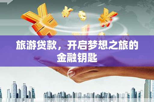 大冶旅游贷款，开启梦想之旅的金融钥匙
