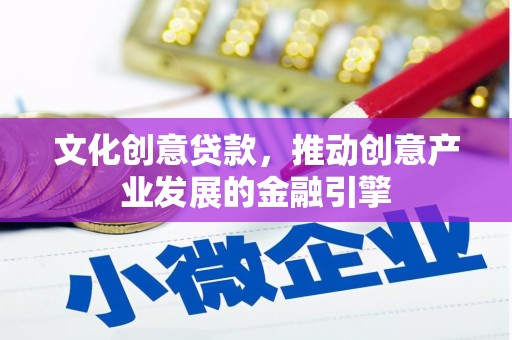 大冶文化创意贷款，推动创意产业发展的金融引擎