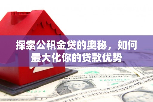 大冶探索公积金贷的奥秘，如何最大化你的贷款优势