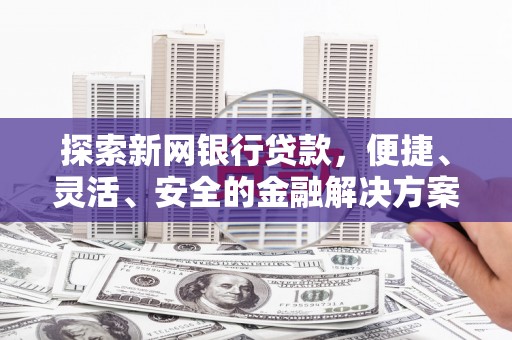 大冶探索新网银行贷款，便捷、灵活、安全的金融解决方案