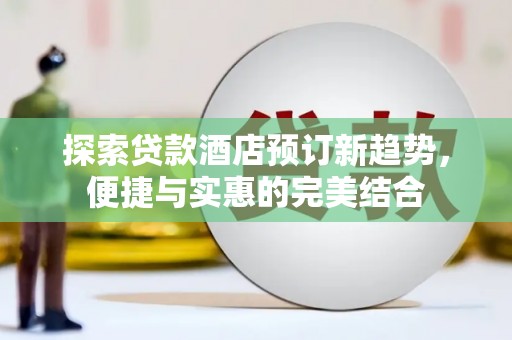 大冶探索贷款酒店预订新趋势，便捷与实惠的完美结合
