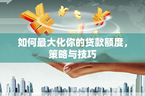 大冶如何最大化你的贷款额度，策略与技巧