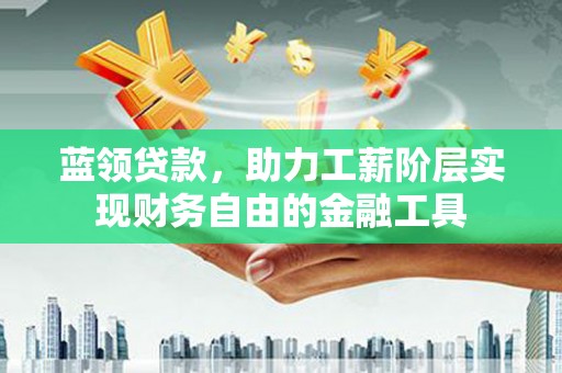 大冶蓝领贷款，助力工薪阶层实现财务自由的金融工具