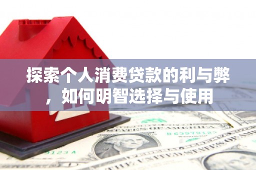 大冶探索个人消费贷款的利与弊，如何明智选择与使用