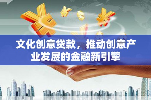 大冶文化创意贷款，推动创意产业发展的金融新引擎