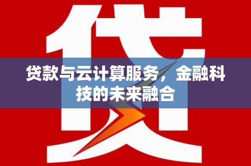 大冶贷款与云计算服务，金融科技的未来融合