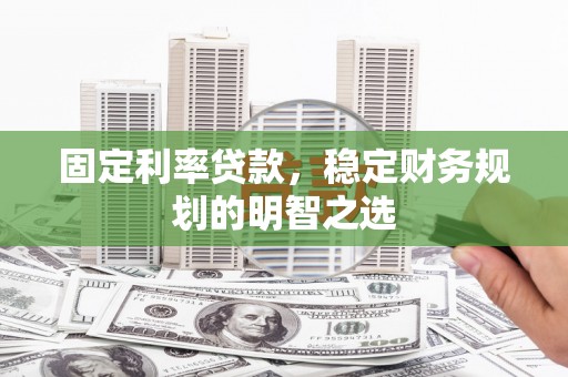 大冶固定利率贷款，稳定财务规划的明智之选