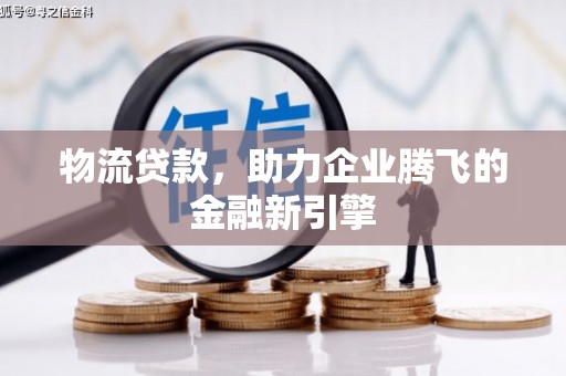 大冶物流贷款，助力企业腾飞的金融新引擎