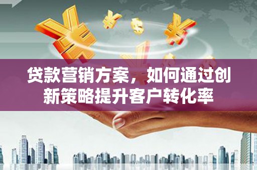 大冶贷款营销方案，如何通过创新策略提升客户转化率