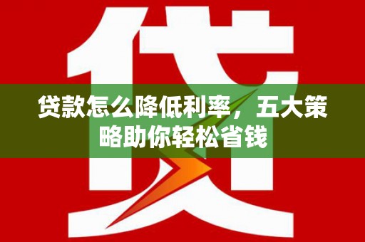 大冶贷款怎么降低利率，五大策略助你轻松省钱