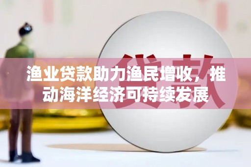 大冶渔业贷款助力渔民增收，推动海洋经济可持续发展