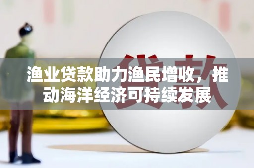 大冶渔业贷款助力渔民增收，推动海洋经济可持续发展