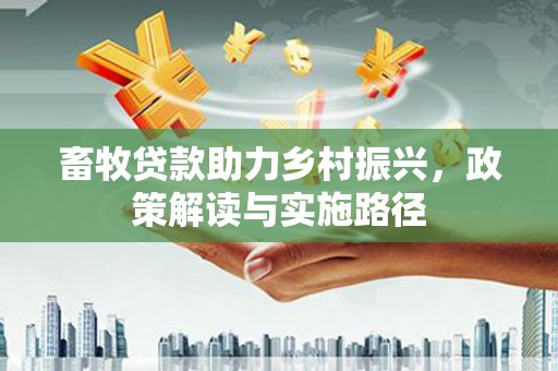 大冶畜牧贷款助力乡村振兴，政策解读与实施路径