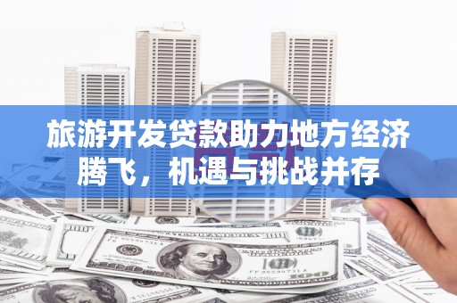 大冶旅游开发贷款助力地方经济腾飞，机遇与挑战并存
