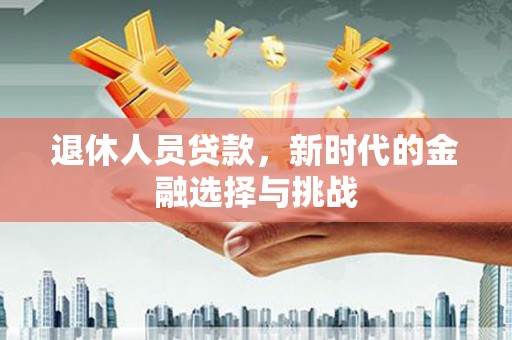 大冶退休人员贷款，新时代的金融选择与挑战