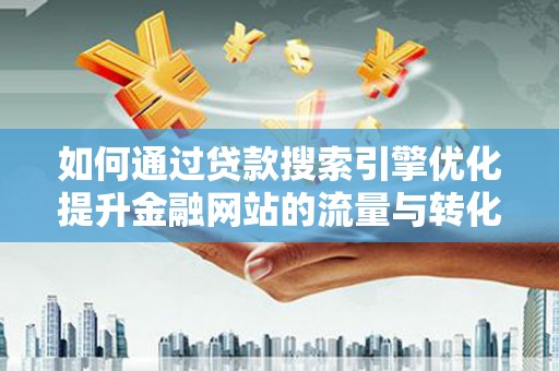 大冶如何通过贷款搜索引擎优化提升金融网站的流量与转化率