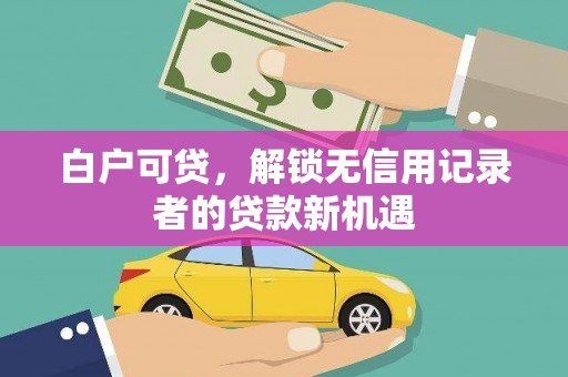 大冶白户可贷，解锁无信用记录者的贷款新机遇